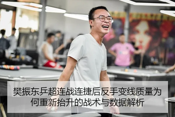 樊振东乒超连战连捷后反手变线质量为何重新抬升的战术与数据解析