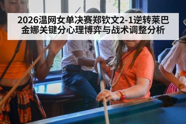 2026温网女单决赛郑钦文2-1逆转莱巴金娜关键分心理博弈与战术调整分析