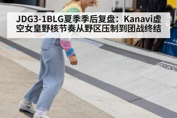 JDG3-1BLG夏季季后复盘:Kanavi虚空女皇野核节奏从野区压制到团战终结