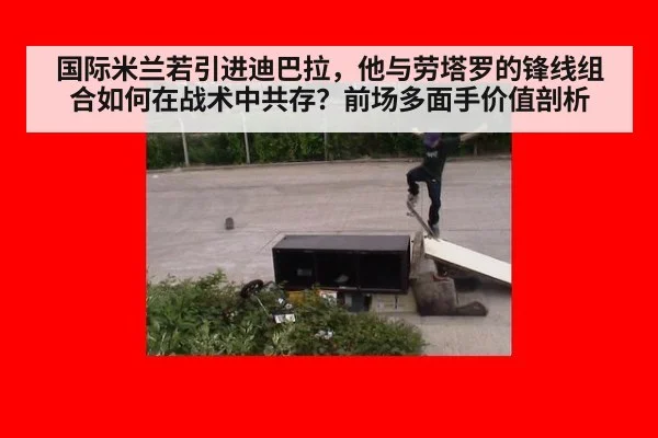 国际米兰若引进迪巴拉，他与劳塔罗的锋线组合如何在战术中共存？前场多面手价值剖析